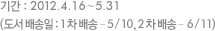 기간 : 2012.4.16~5.31(도서 배송일: 1차 배송 ? 5/10, 2차 배송 ? 6/11) 